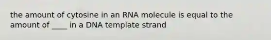 the amount of cytosine in an RNA molecule is equal to the amount of ____ in a DNA template strand