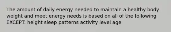 The amount of daily energy needed to maintain a healthy body weight and meet energy needs is based on all of the following EXCEPT: height sleep patterns activity level age