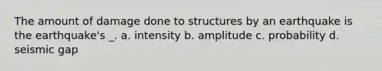 The amount of damage done to structures by an earthquake is the earthquake's _. a. intensity b. amplitude c. probability d. seismic gap