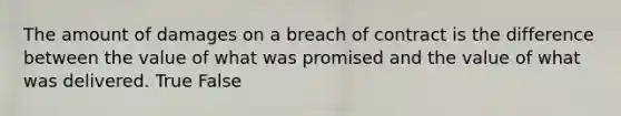 The amount of damages on a breach of contract is the difference between the value of what was promised and the value of what was delivered. True False