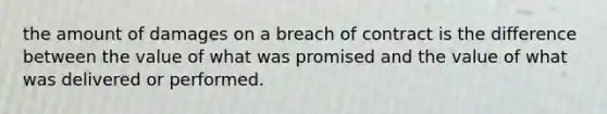 the amount of damages on a breach of contract is the difference between the value of what was promised and the value of what was delivered or performed.