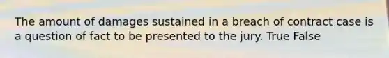 The amount of damages sustained in a breach of contract case is a question of fact to be presented to the jury. True False