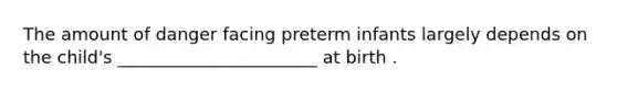 The amount of danger facing preterm infants largely depends on the child's _______________________ at birth .