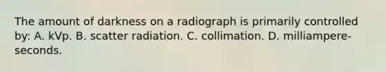 The amount of darkness on a radiograph is primarily controlled by: A. kVp. B. scatter radiation. C. collimation. D. milliampere-seconds.