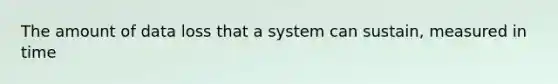 The amount of data loss that a system can sustain, measured in time