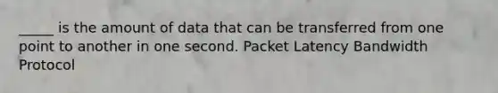 _____ is the amount of data that can be transferred from one point to another in one second. Packet Latency Bandwidth Protocol