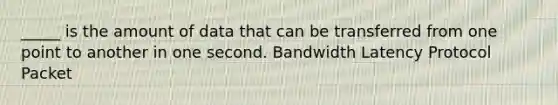 _____ is the amount of data that can be transferred from one point to another in one second. Bandwidth Latency Protocol Packet