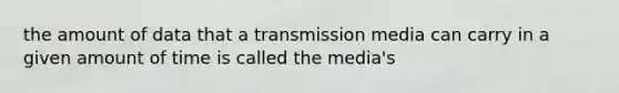 the amount of data that a transmission media can carry in a given amount of time is called the media's