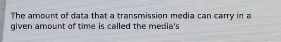 The amount of data that a transmission media can carry in a given amount of time is called the media's