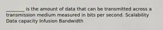 ________ is the amount of data that can be transmitted across a transmission medium measured in bits per second. Scalability Data capacity Infusion Bandwidth