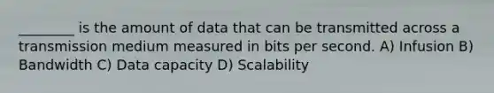 ________ is the amount of data that can be transmitted across a transmission medium measured in bits per second. A) Infusion B) Bandwidth C) Data capacity D) Scalability