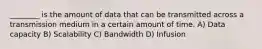 ________ is the amount of data that can be transmitted across a transmission medium in a certain amount of time. A) Data capacity B) Scalability C) Bandwidth D) Infusion