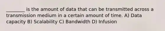 ________ is the amount of data that can be transmitted across a transmission medium in a certain amount of time. A) Data capacity B) Scalability C) Bandwidth D) Infusion