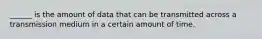 ______ is the amount of data that can be transmitted across a transmission medium in a certain amount of time.