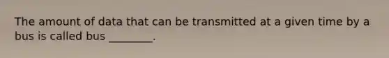 The amount of data that can be transmitted at a given time by a bus is called bus ________.