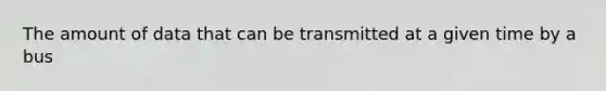 The amount of data that can be transmitted at a given time by a bus