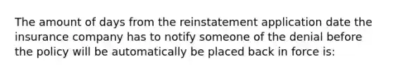 The amount of days from the reinstatement application date the insurance company has to notify someone of the denial before the policy will be automatically be placed back in force is: