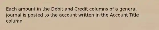 Each amount in the Debit and Credit columns of a general journal is posted to the account written in the Account Title column