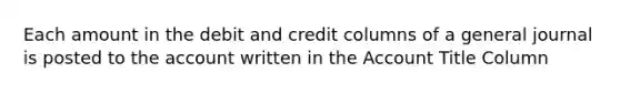 Each amount in the debit and credit columns of a general journal is posted to the account written in the Account Title Column