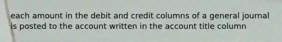 each amount in the debit and credit columns of a general journal is posted to the account written in the account title column