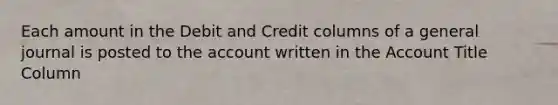 Each amount in the Debit and Credit columns of a general journal is posted to the account written in the Account Title Column