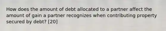 How does the amount of debt allocated to a partner affect the amount of gain a partner recognizes when contributing property secured by debt? [20]