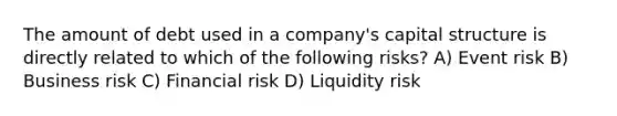 The amount of debt used in a company's capital structure is directly related to which of the following risks? A) Event risk B) Business risk C) Financial risk D) Liquidity risk