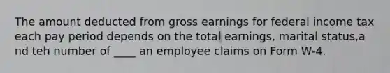 The amount deducted from gross earnings for federal income tax each pay period depends on the total earnings, marital status,a nd teh number of ____ an employee claims on Form W-4.