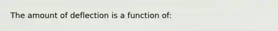 The amount of deflection is a function of: