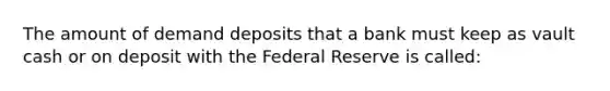 The amount of demand deposits that a bank must keep as vault cash or on deposit with the Federal Reserve is called: