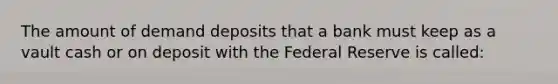 The amount of demand deposits that a bank must keep as a vault cash or on deposit with the Federal Reserve is called: