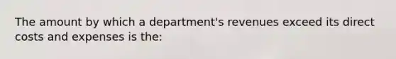 The amount by which a department's revenues exceed its direct costs and expenses is the: