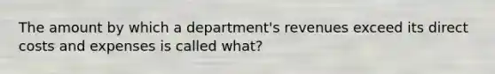 The amount by which a department's revenues exceed its direct costs and expenses is called what?