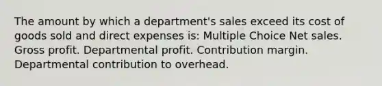 The amount by which a department's sales exceed its cost of goods sold and direct expenses is: Multiple Choice Net sales. Gross profit. Departmental profit. Contribution margin. Departmental contribution to overhead.