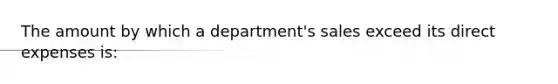 The amount by which a department's sales exceed its direct expenses is: