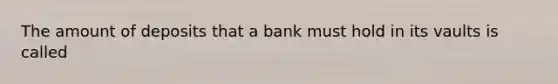 The amount of deposits that a bank must hold in its vaults is called