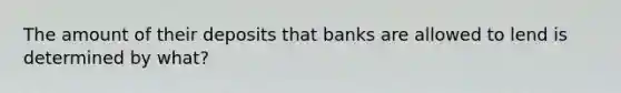 The amount of their deposits that banks are allowed to lend is determined by what?