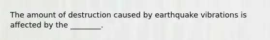 The amount of destruction caused by earthquake vibrations is affected by the ________.