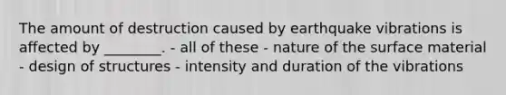 The amount of destruction caused by earthquake vibrations is affected by ________. - all of these - nature of the surface material - design of structures - intensity and duration of the vibrations