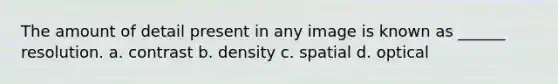 The amount of detail present in any image is known as ______ resolution. a. contrast b. density c. spatial d. optical