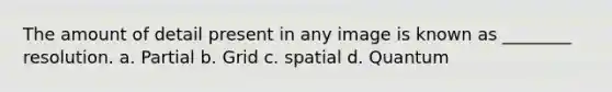 The amount of detail present in any image is known as ________ resolution. a. Partial b. Grid c. spatial d. Quantum