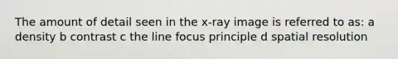 The amount of detail seen in the x-ray image is referred to as: a density b contrast c the line focus principle d spatial resolution