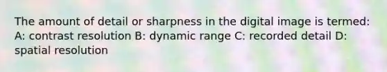 The amount of detail or sharpness in the digital image is termed: A: contrast resolution B: dynamic range C: recorded detail D: spatial resolution