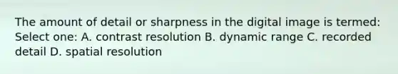 The amount of detail or sharpness in the digital image is termed: Select one: A. contrast resolution B. dynamic range C. recorded detail D. spatial resolution