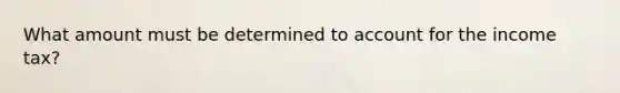 What amount must be determined to account for the income tax?