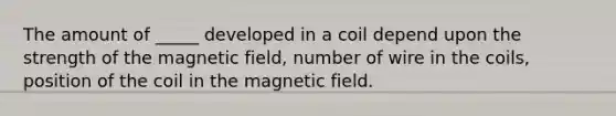 The amount of _____ developed in a coil depend upon the strength of the magnetic field, number of wire in the coils, position of the coil in the magnetic field.