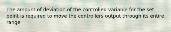 The amount of deviation of the controlled variable for the set point is required to move the controllers output through its entire range