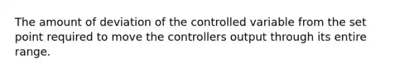 The amount of deviation of the controlled variable from the set point required to move the controllers output through its entire range.