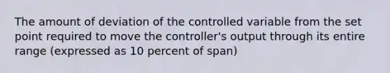 The amount of deviation of the controlled variable from the set point required to move the controller's output through its entire range (expressed as 10 percent of span)