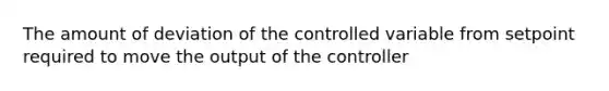 The amount of deviation of the controlled variable from setpoint required to move the output of the controller